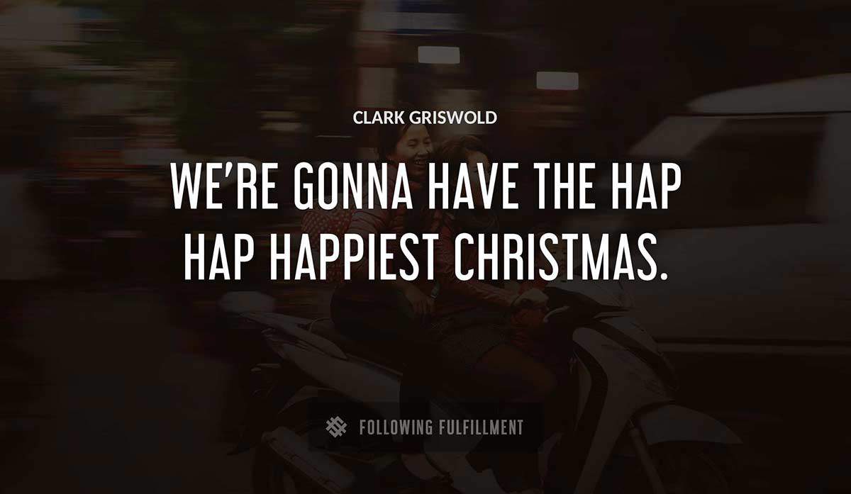 we re gonna have the hap hap happiest christmas Clark Griswold quote