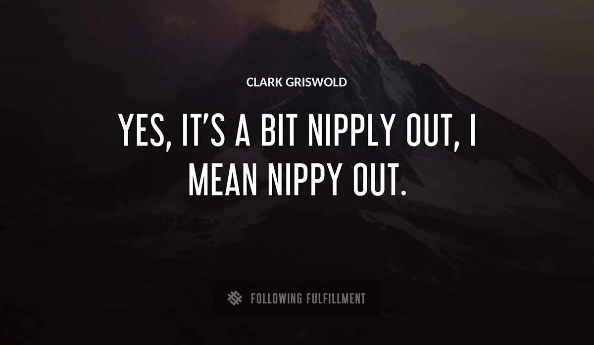 yes it s a bit nipply out i mean nippy out Clark Griswold quote