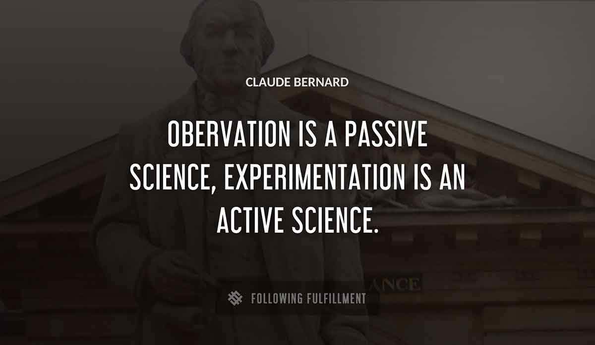 obervation is a passive science experimentation is an active science Claude Bernard quote