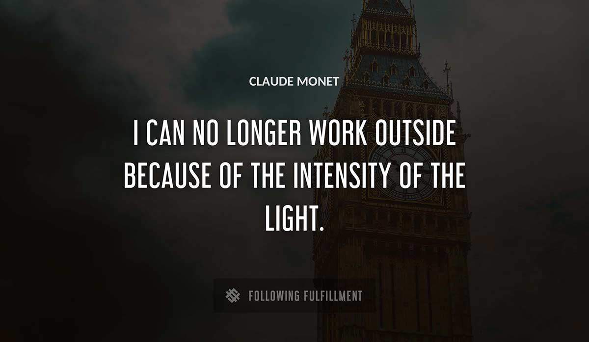 i can no longer work outside because of the intensity of the light Claude Monet quote