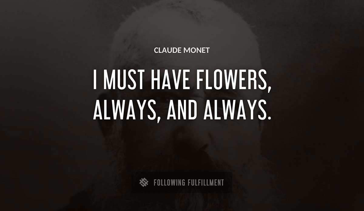 i must have flowers always and always Claude Monet quote