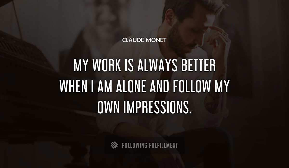 my work is always better when i am alone and follow my own impressions Claude Monet quote
