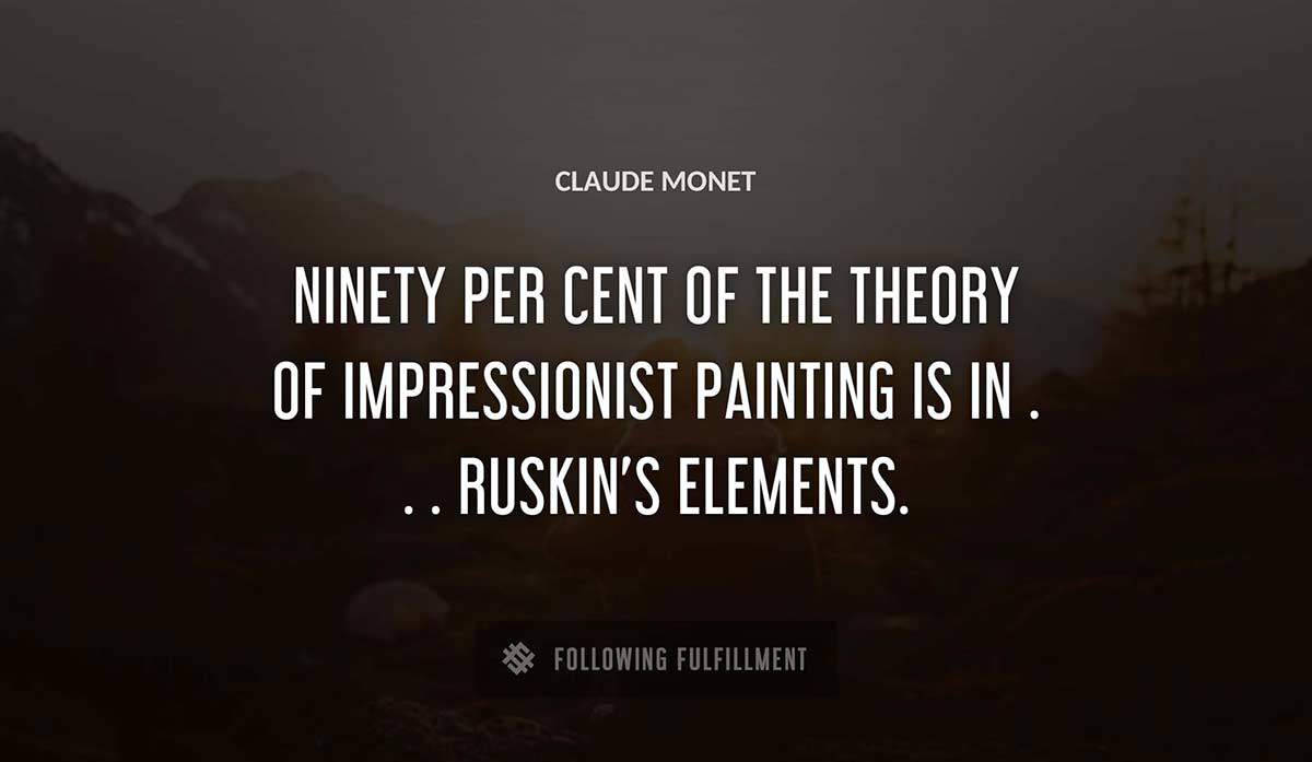 ninety per cent of the theory of impressionist painting is in ruskin s elements Claude Monet quote
