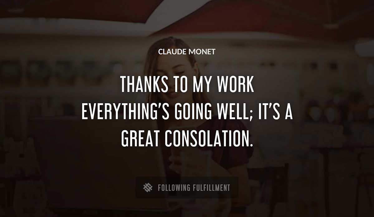 thanks to my work everything s going well it s a great consolation Claude Monet quote
