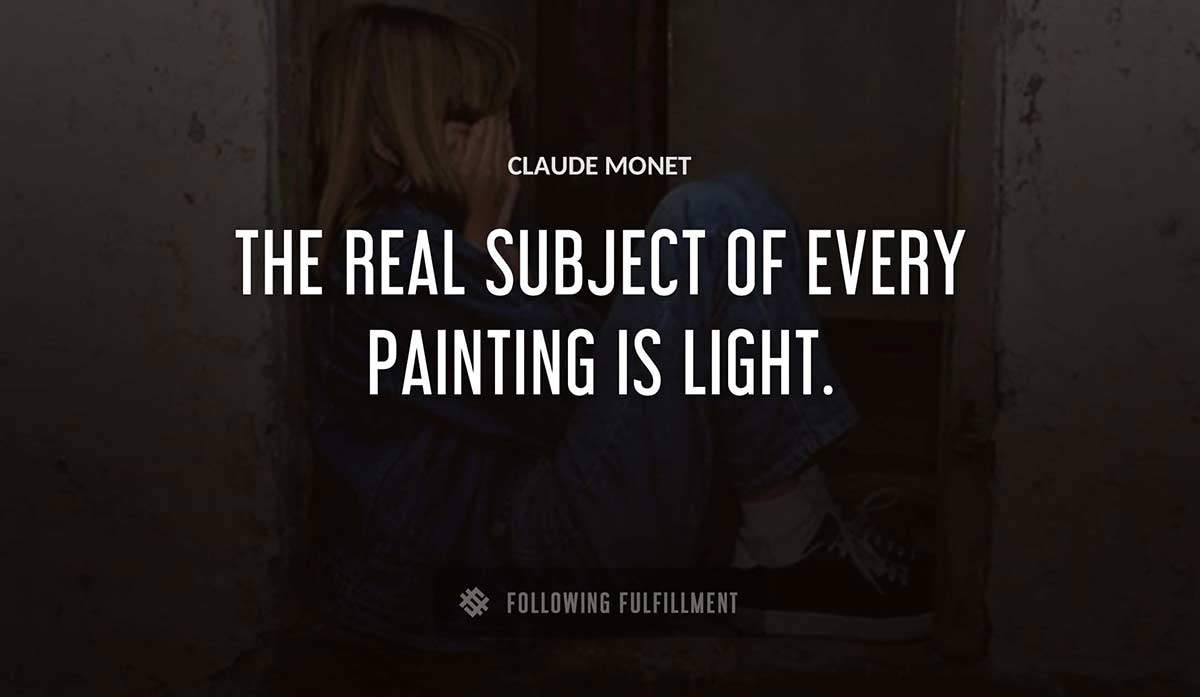 the real subject of every painting is light Claude Monet quote
