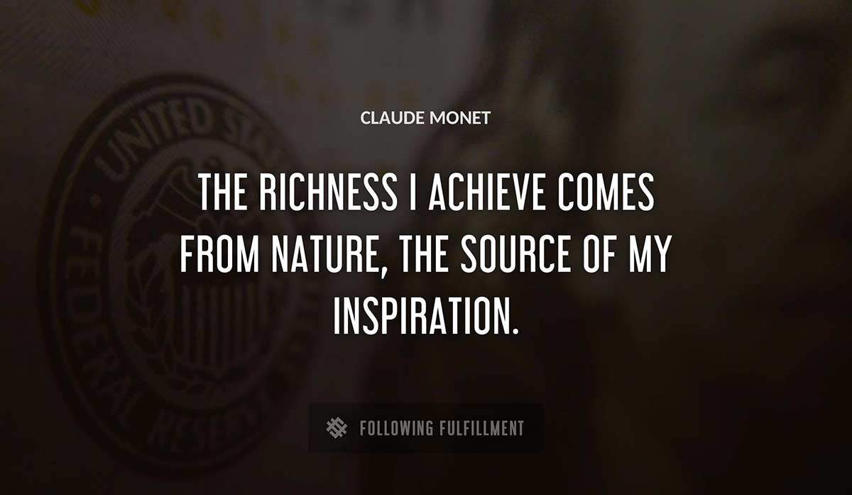 the richness i achieve comes from nature the source of my inspiration Claude Monet quote