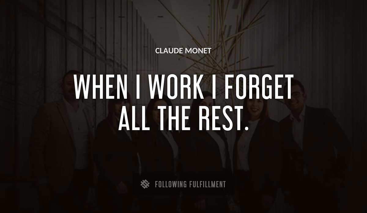 when i work i forget all the rest Claude Monet quote