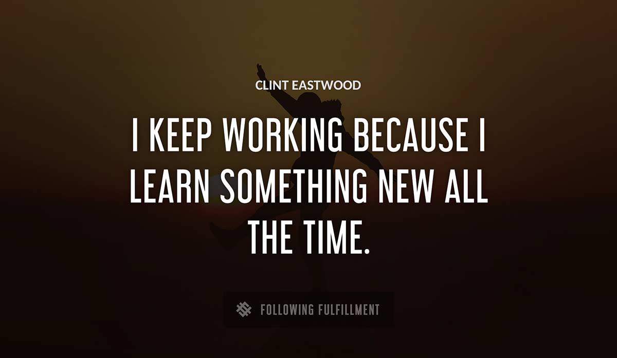 i keep working because i learn something new all the time Clint Eastwood quote