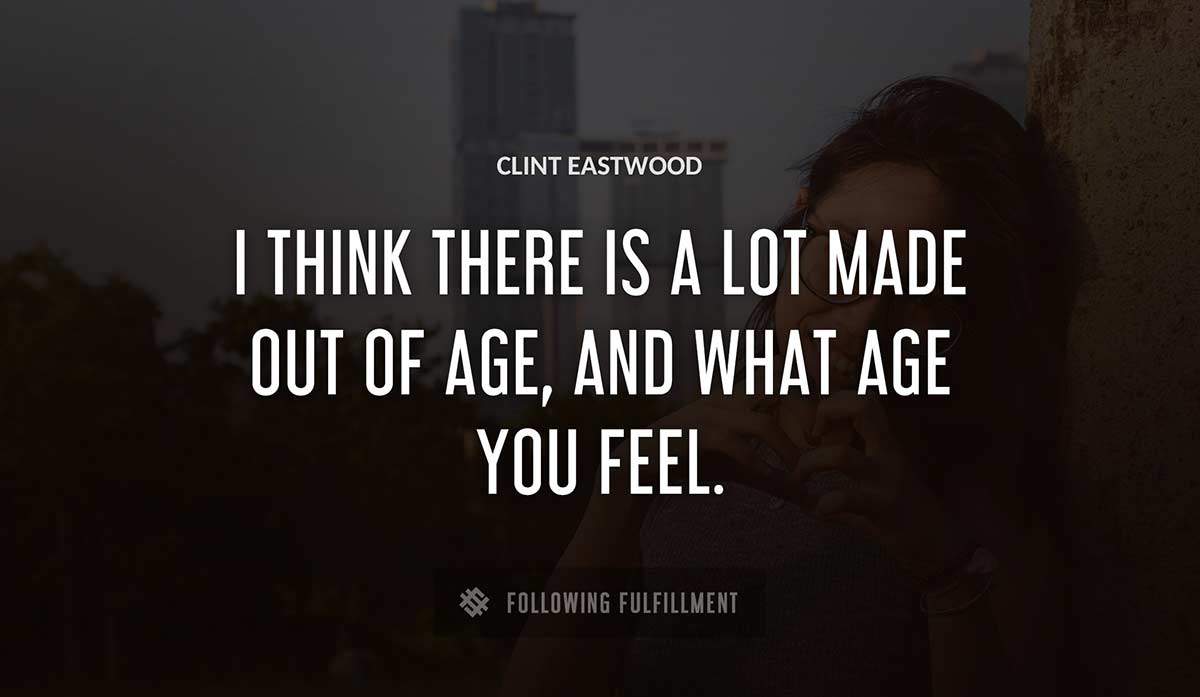 i think there is a lot made out of age and what age you feel Clint Eastwood quote
