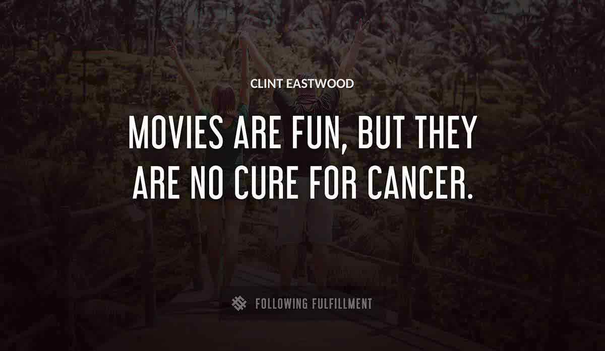 movies are fun but they are no cure for cancer Clint Eastwood quote