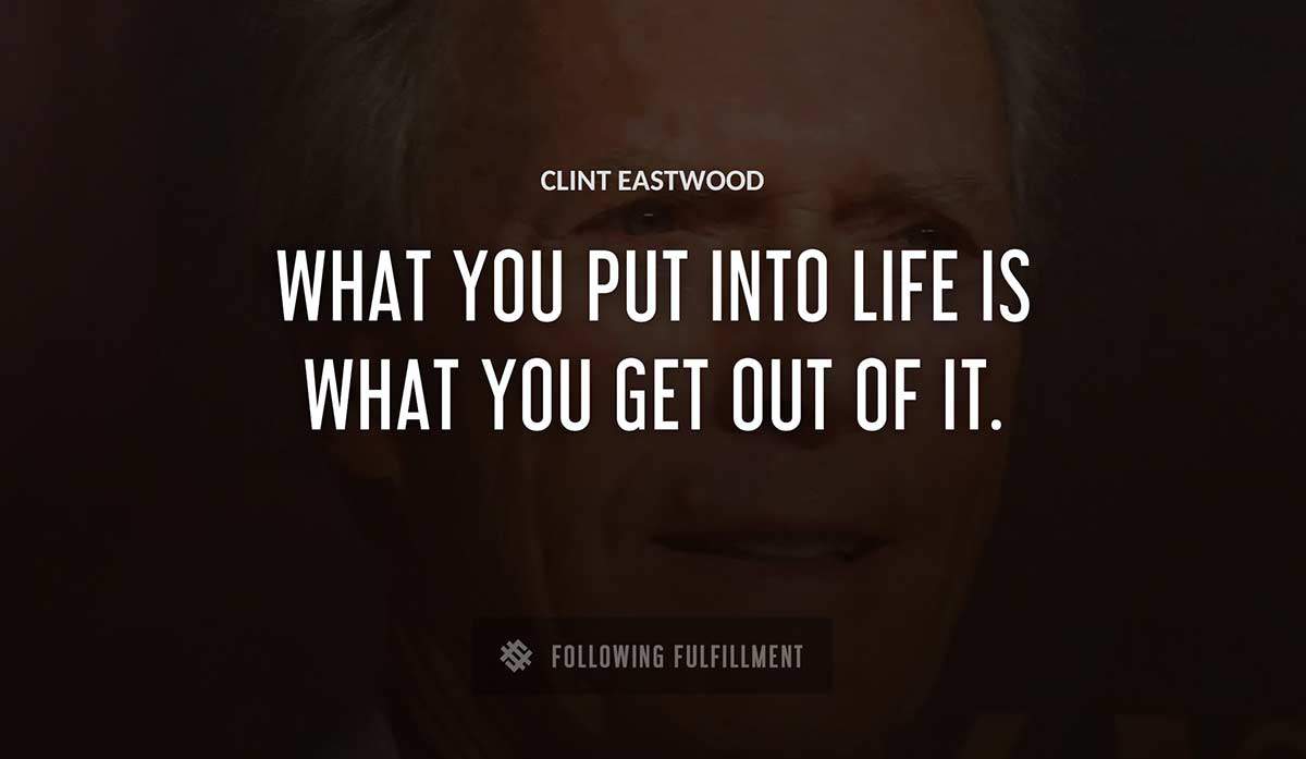 what you put into life is what you get out of it Clint Eastwood quote