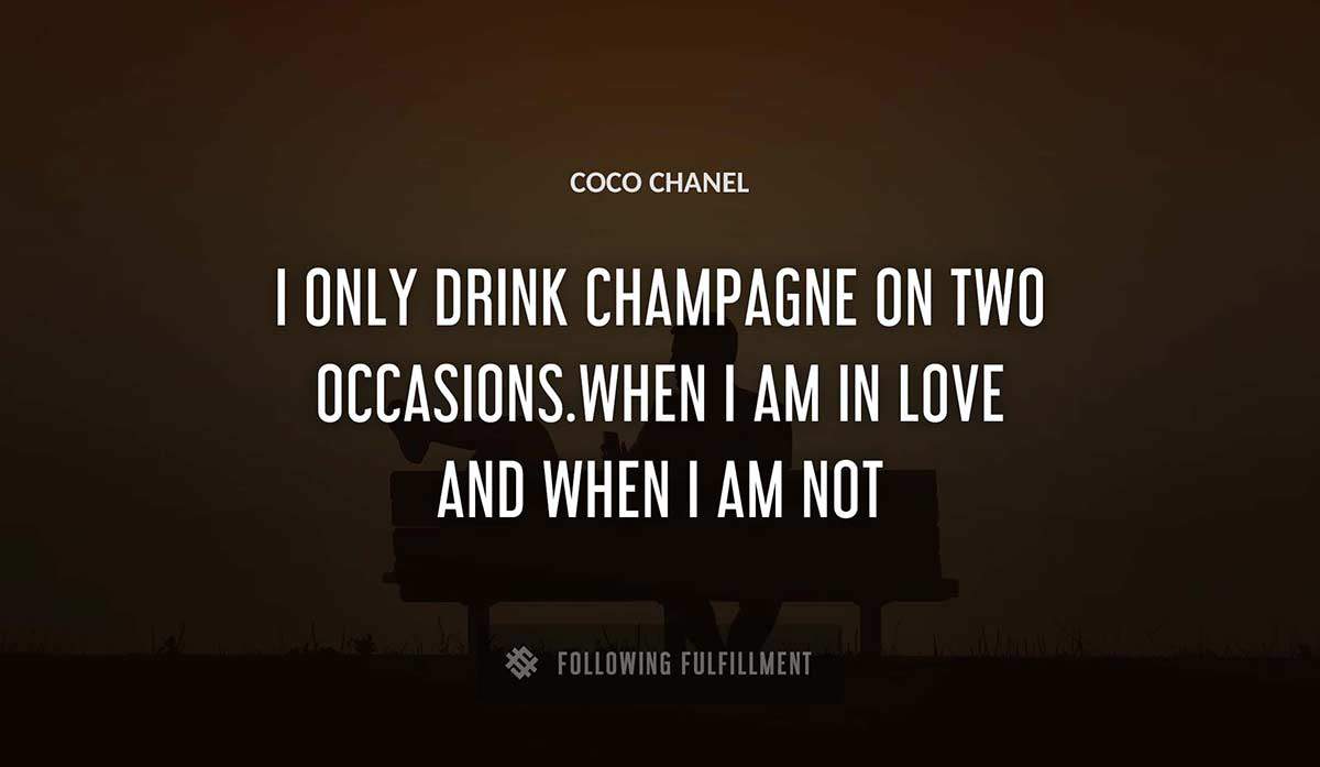 i only drink champagne on two occasions when i am in love and when i am not Coco Chanel quote