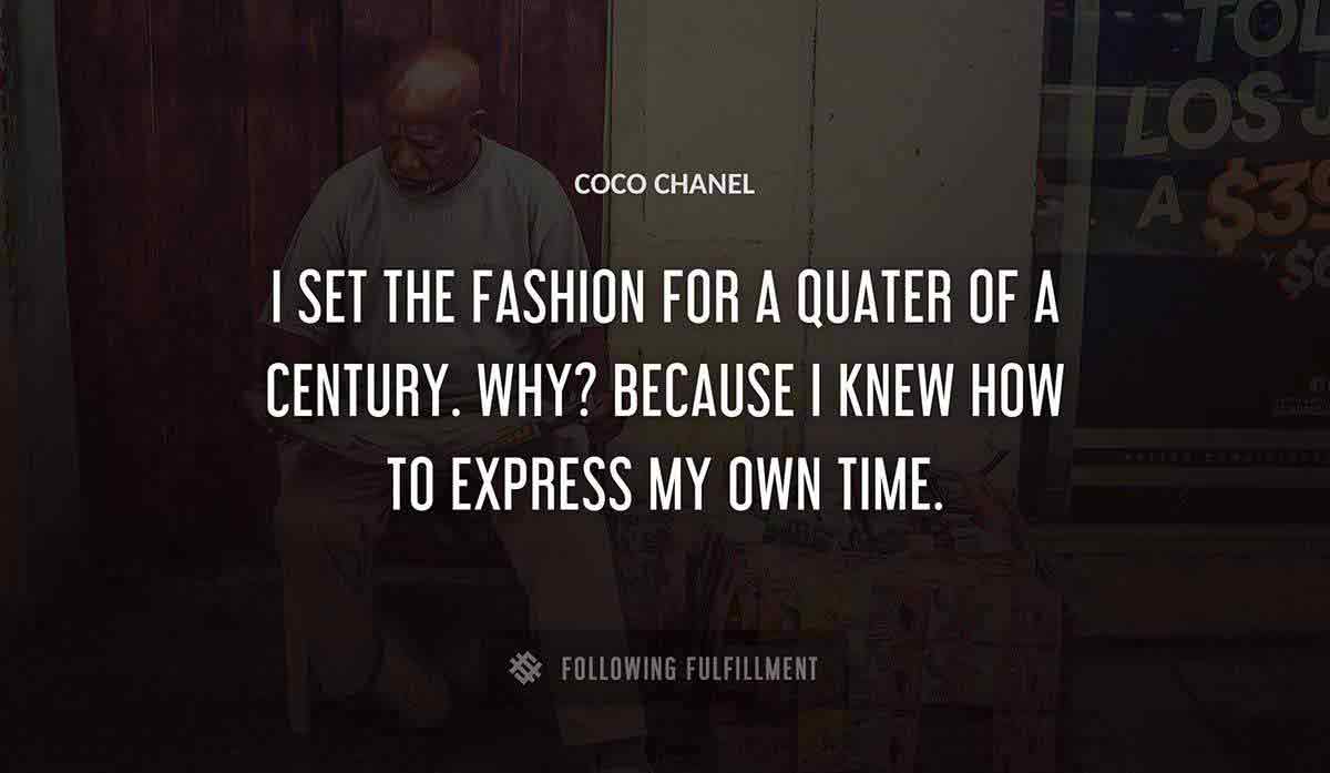 i set the fashion for a quater of a century why because i knew how to express my own time Coco Chanel quote