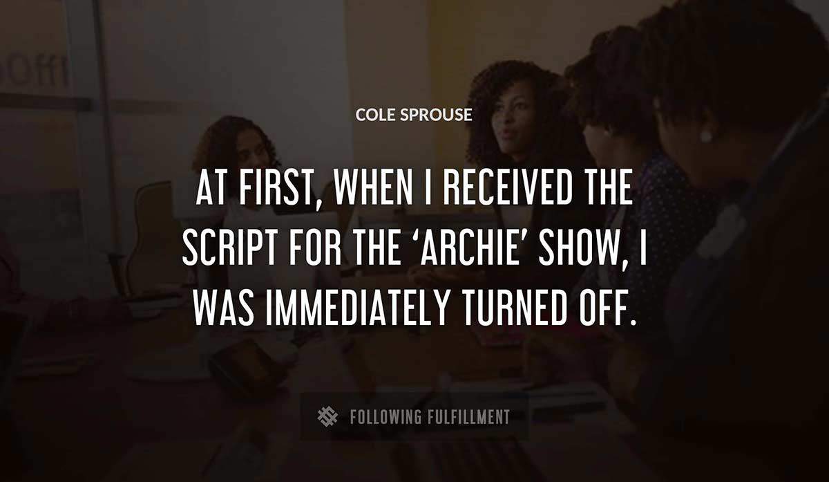 at first when i received the script for the archie show i was immediately turned off Cole Sprouse quote