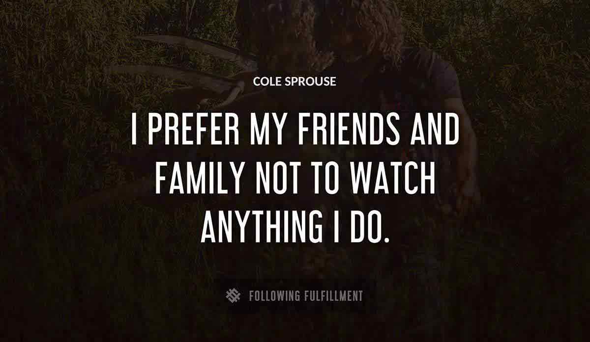 i prefer my friends and family not to watch anything i do Cole Sprouse quote