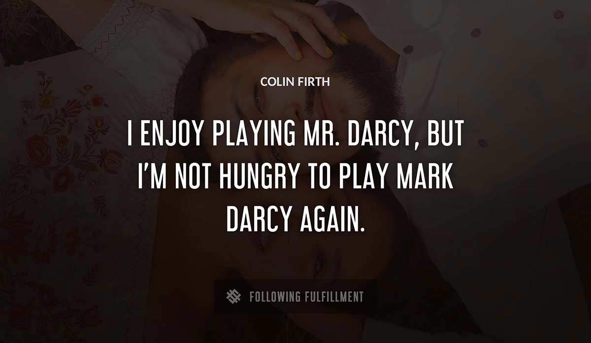 i enjoy playing mr darcy but i m not hungry to play mark darcy again Colin Firth quote