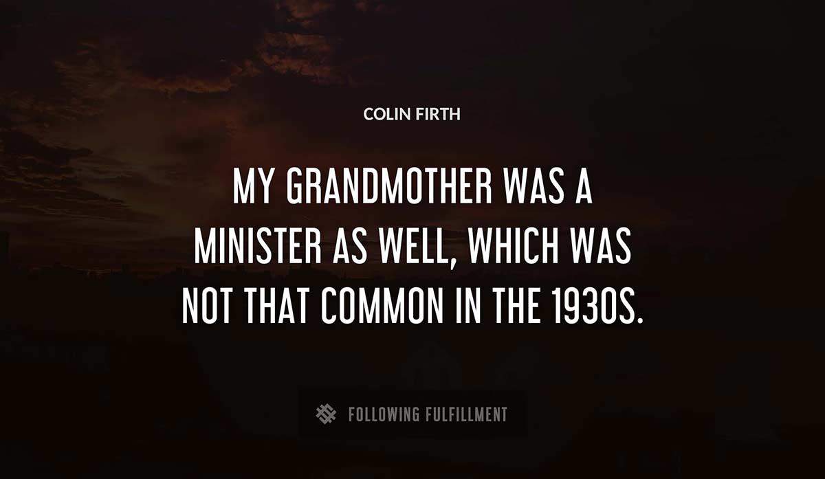 my grandmother was a minister as well which was not that common in the 1930s Colin Firth quote