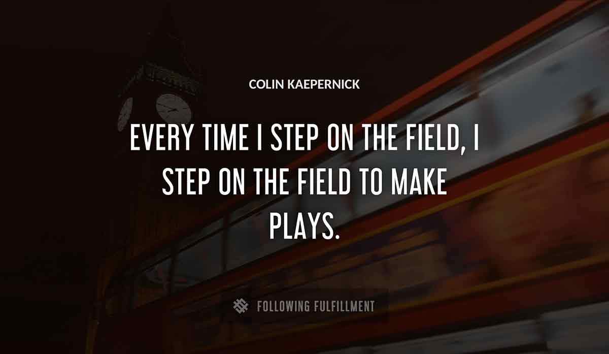 every time i step on the field i step on the field to make plays Colin Kaepernick quote