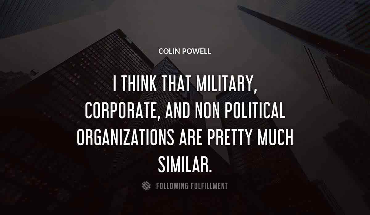 i think that military corporate and non political organizations are pretty much similar Colin Powell quote