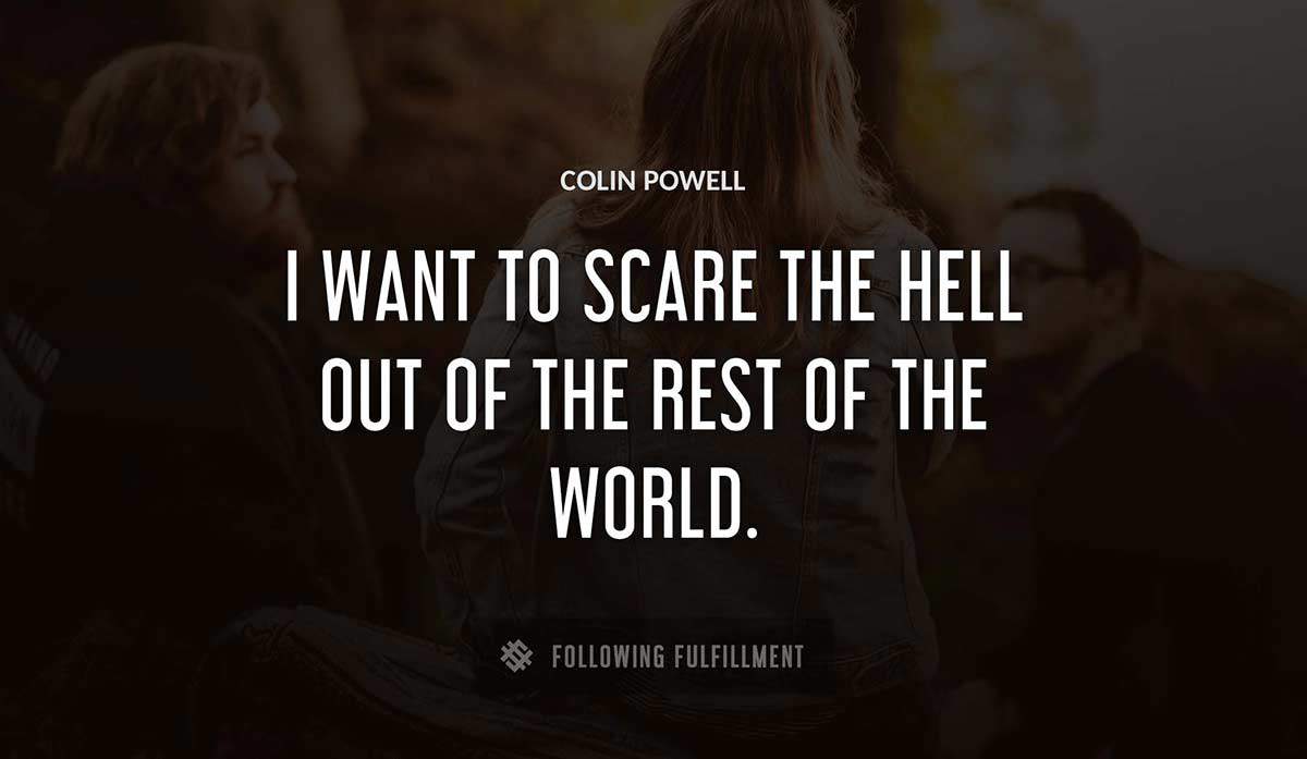 i want to scare the hell out of the rest of the world Colin Powell quote