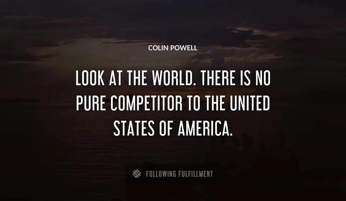 look at the world there is no pure competitor to the united states of america Colin Powell quote