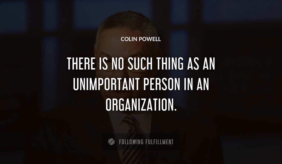there is no such thing as an unimportant person in an organization Colin Powell quote