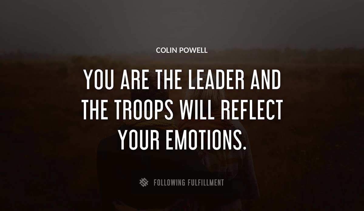 you are the leader and the troops will reflect your emotions Colin Powell quote