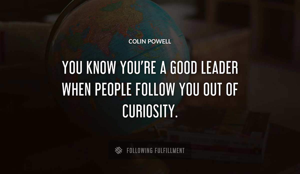 you know you re a good leader when people follow you out of curiosity Colin Powell quote