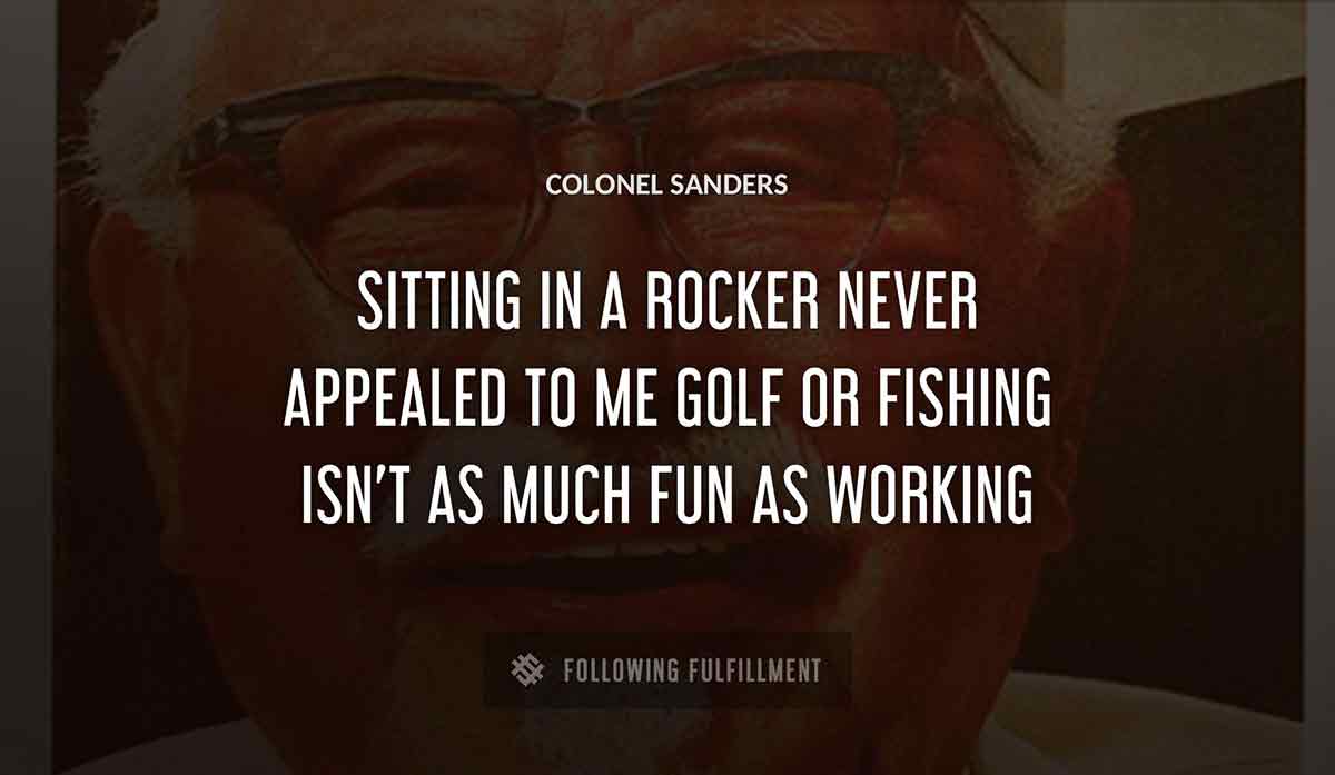 sitting in a rocker never appealed to me golf or fishing isn t as much fun as working Colonel Sanders quote