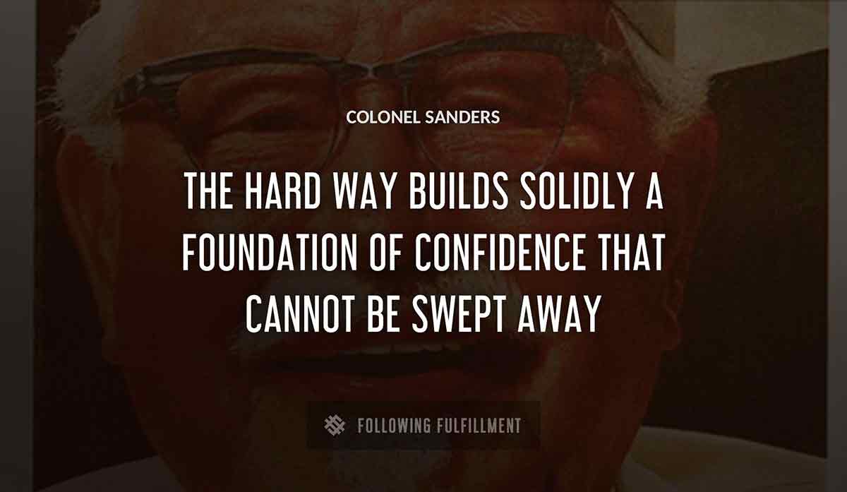 the hard way builds solidly a foundation of confidence that cannot be swept away Colonel Sanders quote