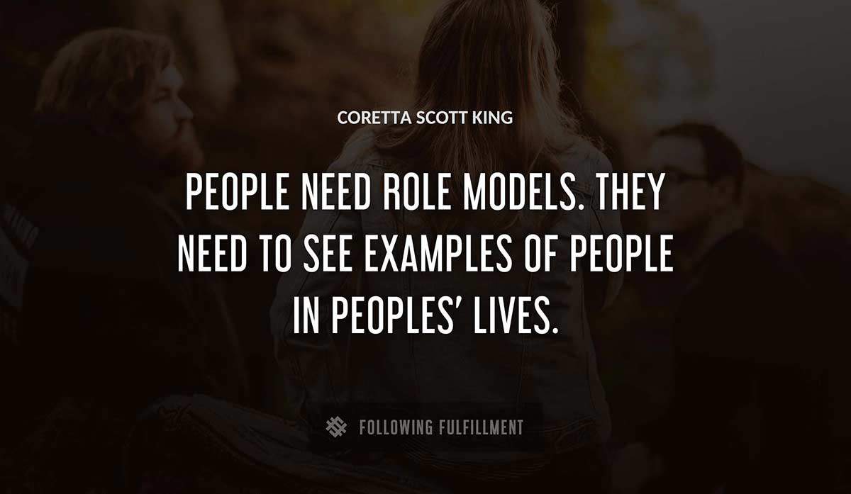 people need role models they need to see examples of people in peoples lives Coretta Scott King quote
