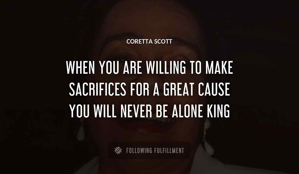 when you are willing to make sacrifices for a great cause you will never be alone Coretta Scott king quote