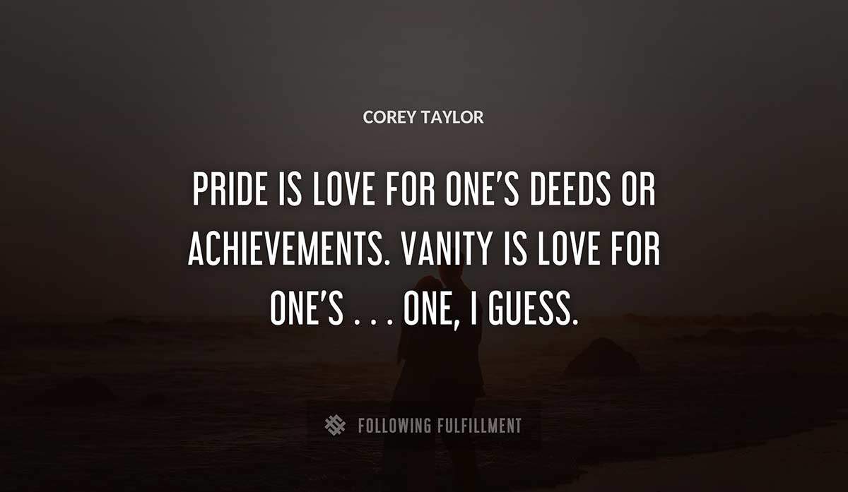 pride is love for one s deeds or achievements vanity is love for one s one i guess Corey Taylor quote