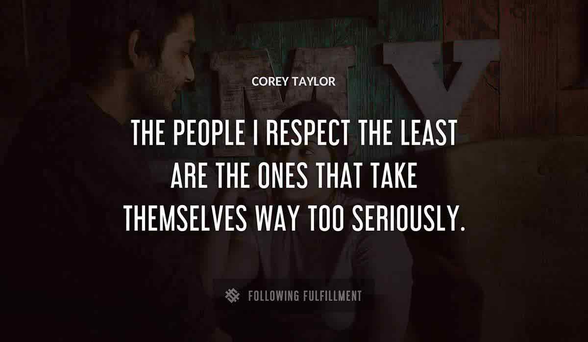 the people i respect the least are the ones that take themselves way too seriously Corey Taylor quote