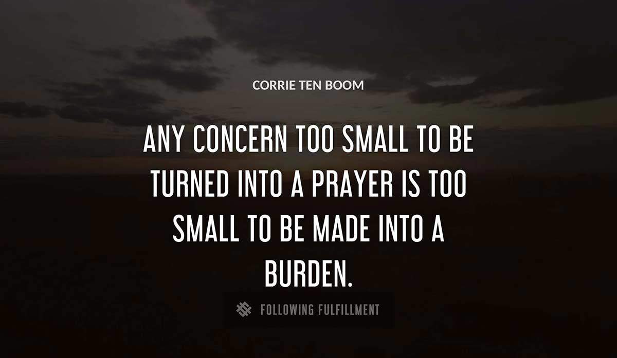 any concern too small to be turned into a prayer is too small to be made into a burden Corrie Ten Boom quote