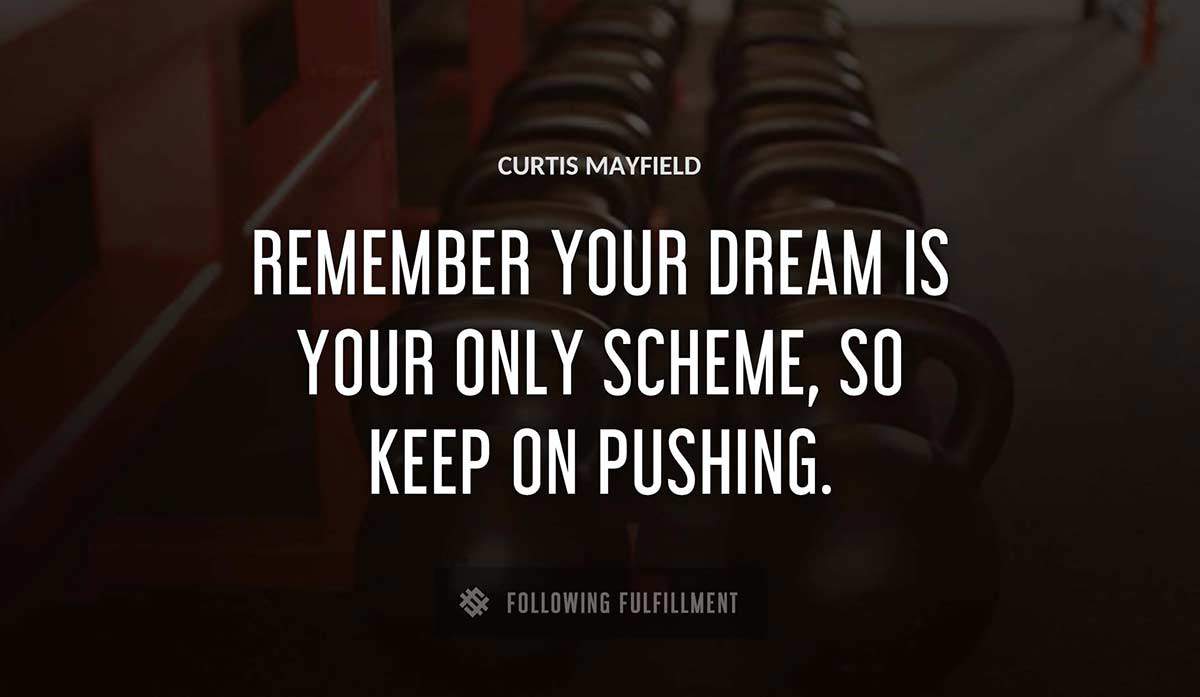 remember your dream is your only scheme so keep on pushing Curtis Mayfield quote