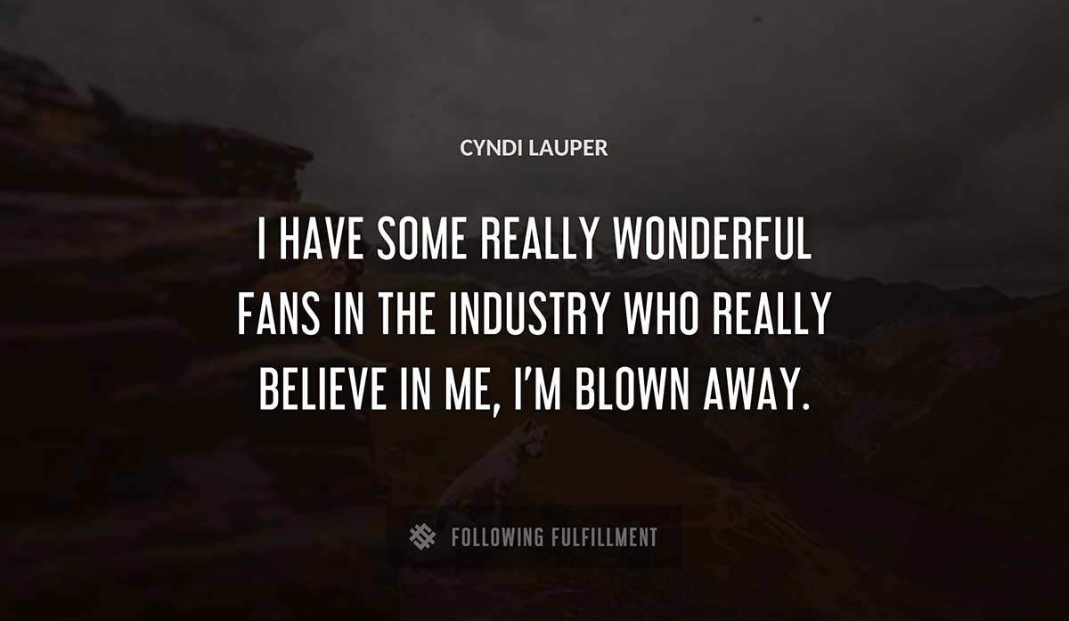 i have some really wonderful fans in the industry who really believe in me i m blown away Cyndi Lauper quote