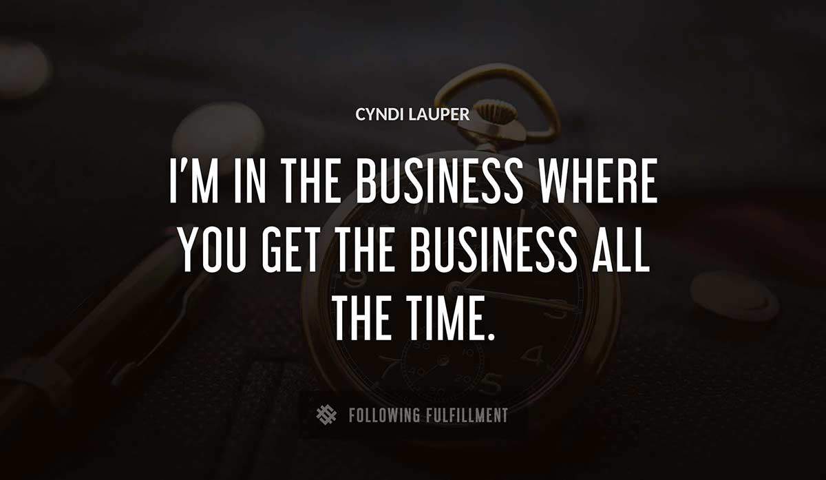 i m in the business where you get the business all the time Cyndi Lauper quote