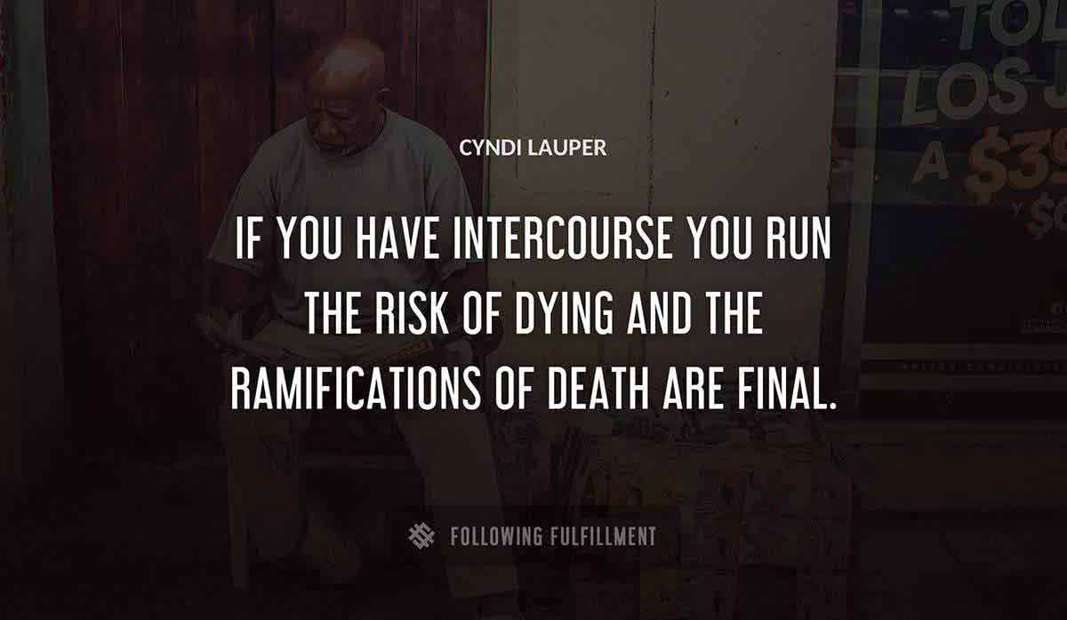 if you have intercourse you run the risk of dying and the ramifications of death are final Cyndi Lauper quote
