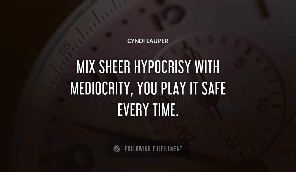 mix sheer hypocrisy with mediocrity you play it safe every time Cyndi Lauper quote