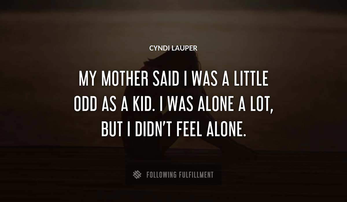 my mother said i was a little odd as a kid i was alone a lot but i didn t feel alone Cyndi Lauper quote