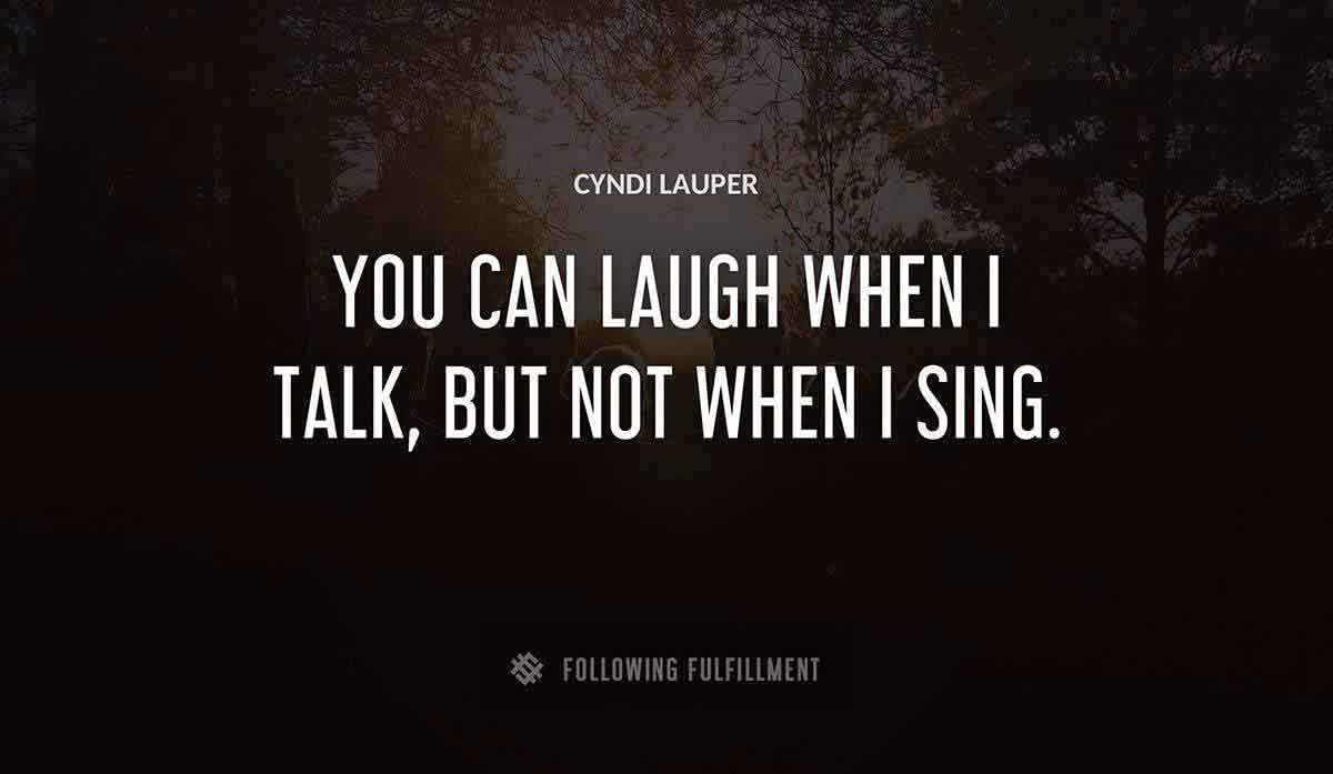 you can laugh when i talk but not when i sing Cyndi Lauper quote