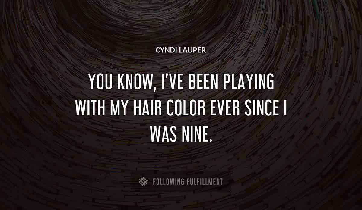 you know i ve been playing with my hair color ever since i was nine Cyndi Lauper quote