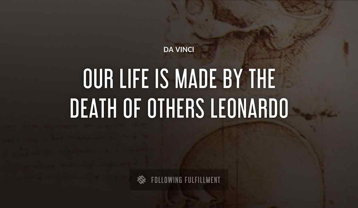 our life is made by the death of others leonardo Da Vinci quote