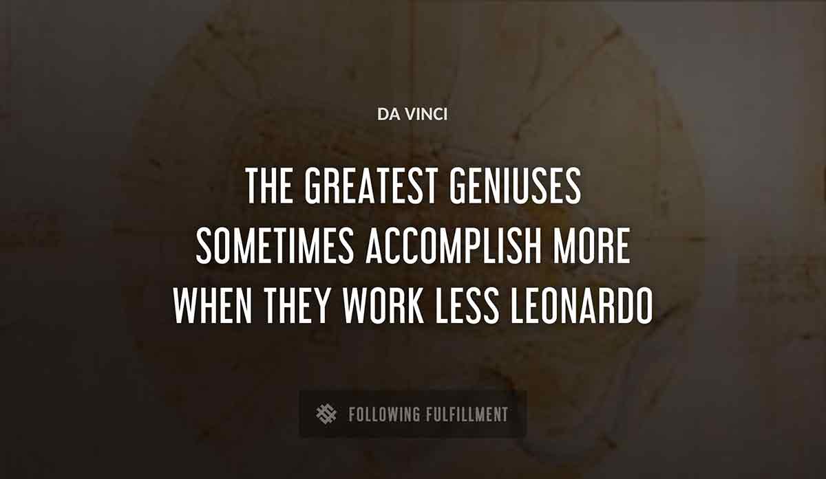 the greatest geniuses sometimes accomplish more when they work less leonardo Da Vinci quote