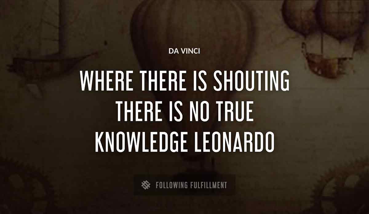where there is shouting there is no true knowledge leonardo Da Vinci quote