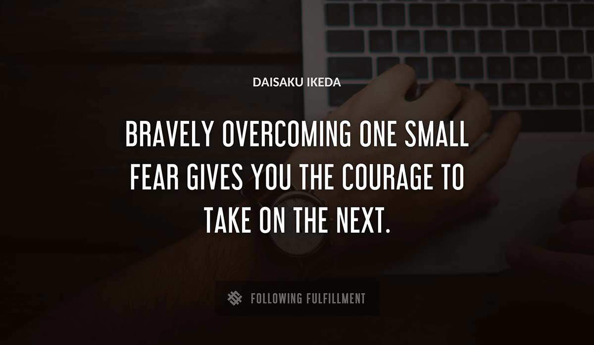 bravely overcoming one small fear gives you the courage to take on the next Daisaku Ikeda quote