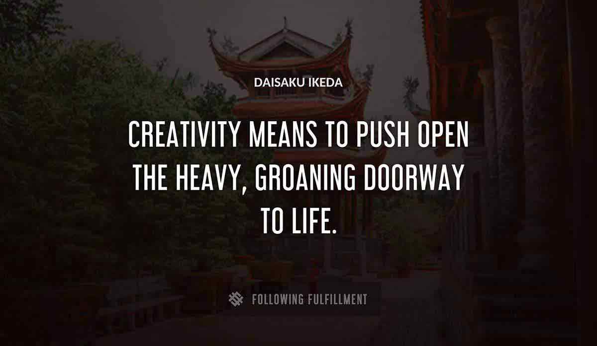 creativity means to push open the heavy groaning doorway to life Daisaku Ikeda quote