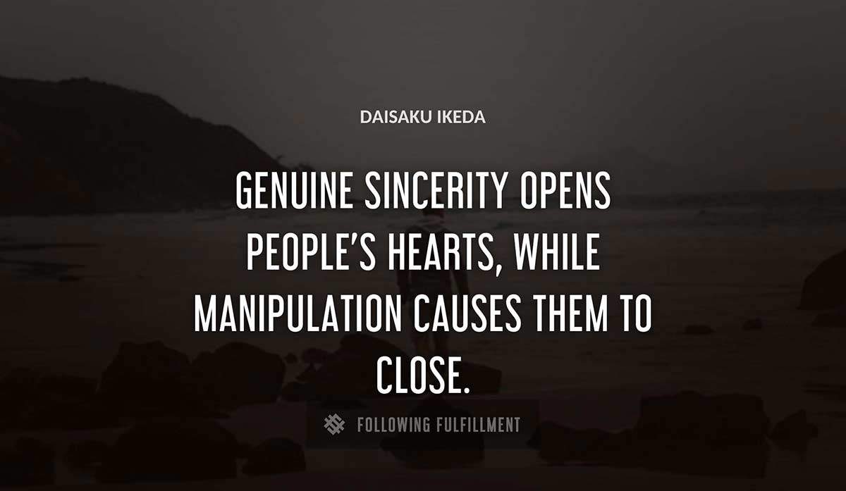 genuine sincerity opens people s hearts while manipulation causes them to close Daisaku Ikeda quote