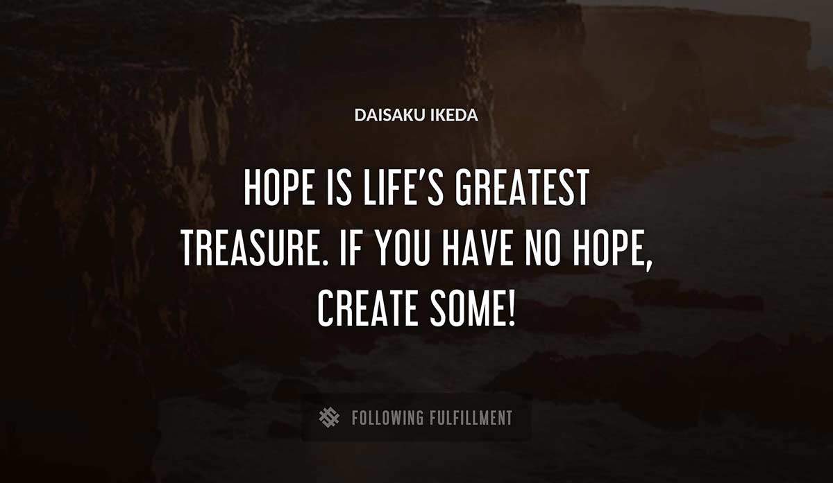 hope is life s greatest treasure if you have no hope create some Daisaku Ikeda quote